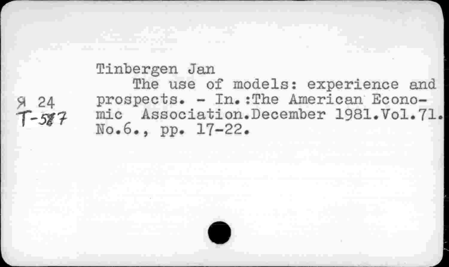 ﻿24
Tinbergen Jan
The use of models: experience and prospects. - In.:The American Economic Association.December 1981.Vol.71. No.6., pp. 17-22.